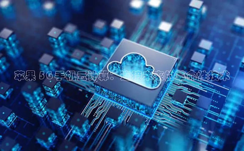 杏鑫平台线路测速百度信誉苹果 5G 手机云计算：连接未来的革命性技术