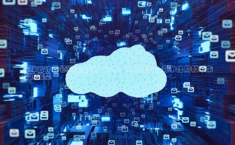 杏鑫新闻光魔科技全球云计算领军企业深入分析：市场趋势、竞争格局和未来
增长展望