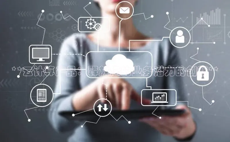 杏鑫注册地址汉得信息**云计算产品：释放您的业务潜力的创新**