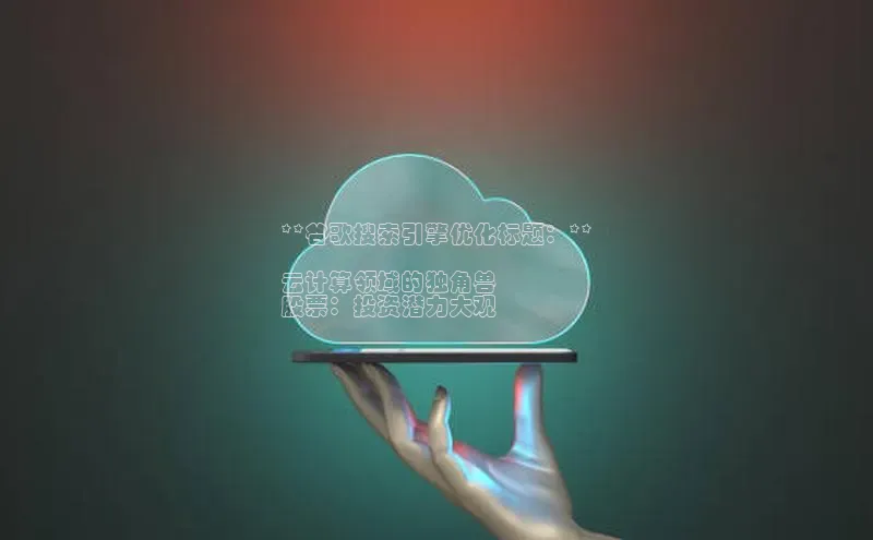 杏鑫注册平台官方网站ARGA公司**谷歌搜索引擎优化标题：**

云计算领域的独角兽
股票：投资潜力大观