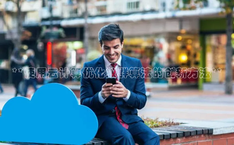 杏鑫注册平台官方网站如流**使用云计算优化蚁群算法的创新方法**