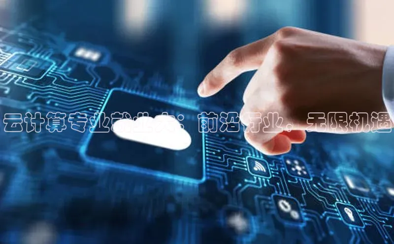 杏鑫新闻光魔科技云计算专业就业大：前沿行业，无限机遇