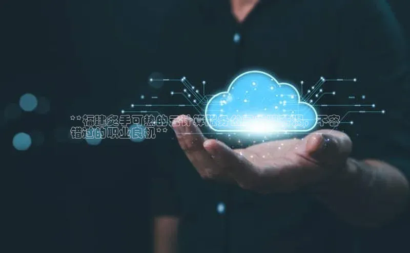 杏鑫平台注册官网阿里尔公司**福建炙手可热的云计算服务公司求贤若渴，不容
错过的职业良机**