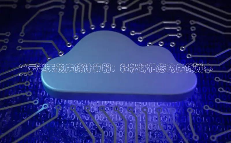 杏鑫注册地址汉得信息**云樾天筑房贷计算器：轻松评估您的房贷成本
**