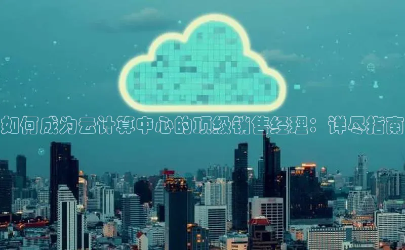 杏鑫平台注册入口慧博云通如何成为云计算中心的顶级销售经理：详尽指南