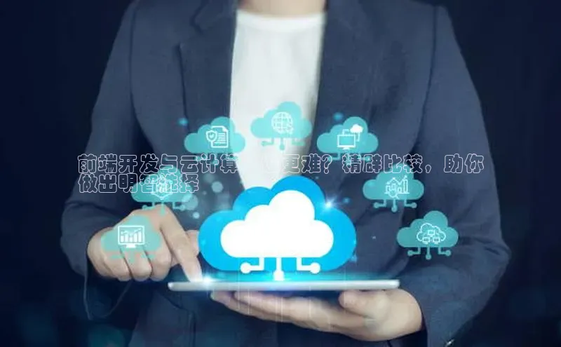 杏鑫是正规彩票平台吗小红书前端开发与云计算：谁更难？精辟比较，助你
做出明智选择