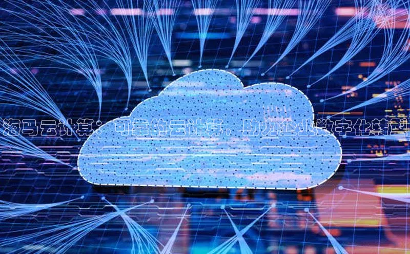 杏鑫平台线路测速字节跳动海马云计算：可靠的云计算，助力企业数字化转型