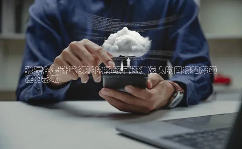 杏鑫注册平台官方网站每日互动张磊在云计算领域的投资足迹：惊人的回报和变革
性的影响