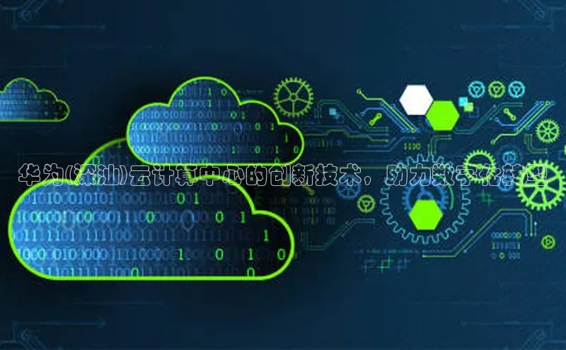 杏鑫平台手机登录入口百度教育华为(深汕)云计算中心的创新技术，助力数字化转型