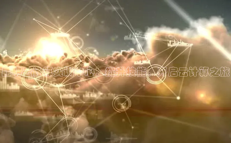 杏鑫平台线路测速赛富乐斯昆明云计算实训中心：提升技能，开启云计算之旅