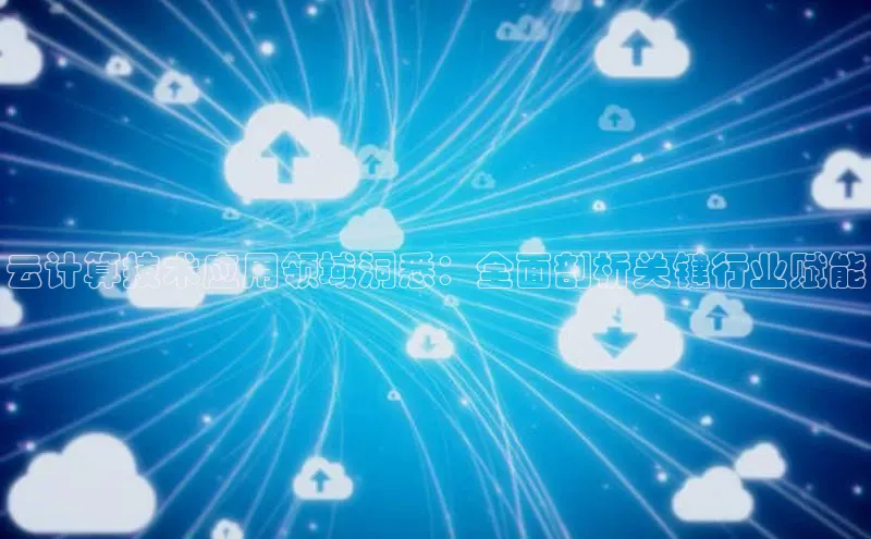 杏鑫注册平台官方网站如流云计算技术应用领域洞悉：全面剖析关键行业赋能
