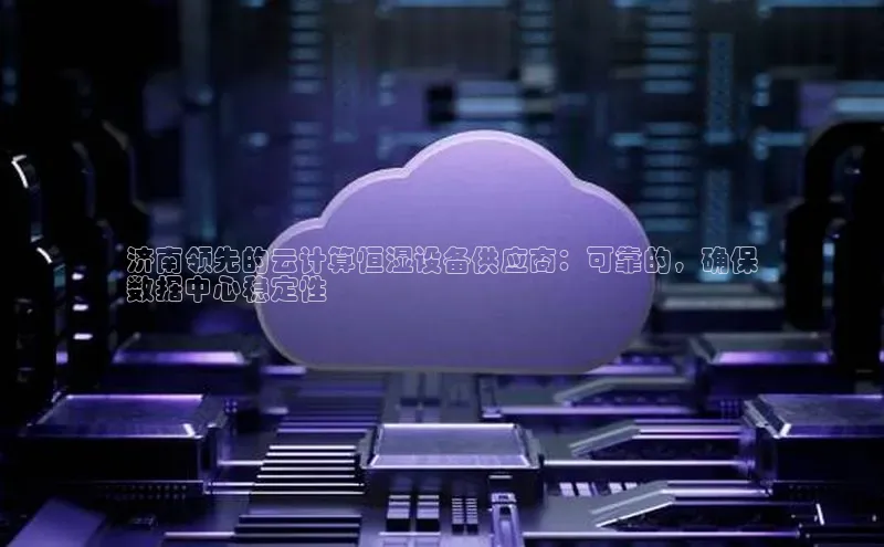 杏鑫平台注册登录百度 H5济南领先的云计算恒湿设备供应商：可靠的，确保
数据中心稳定性