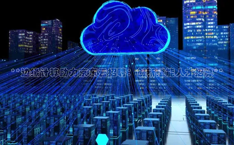 杏鑫平台线路测速百度智能云**边缘计算助力京东云招聘：创新赋能人才招募**