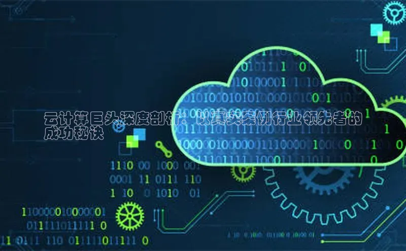 杏鑫注册平台官方网站如流云计算巨头深度剖析：以真实案例行业领先者的
成功秘诀