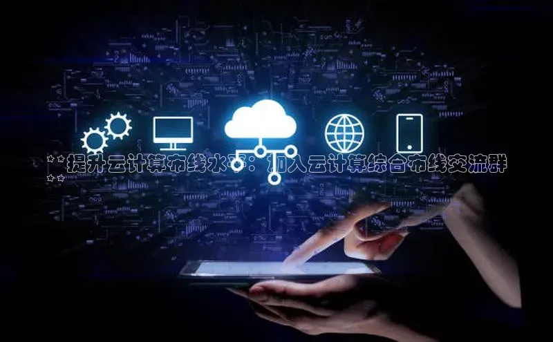 杏鑫平台注册官网阿里尔公司**提升云计算布线水平：加入云计算综合布线交流群
**