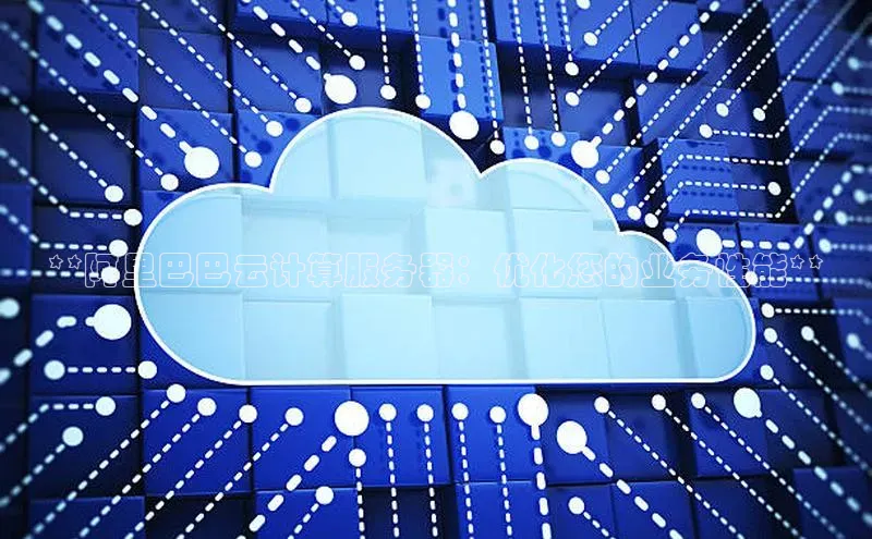 杏鑫注册平台官方网站百度安全社区**阿里巴巴云计算服务器：优化您的业务性能**