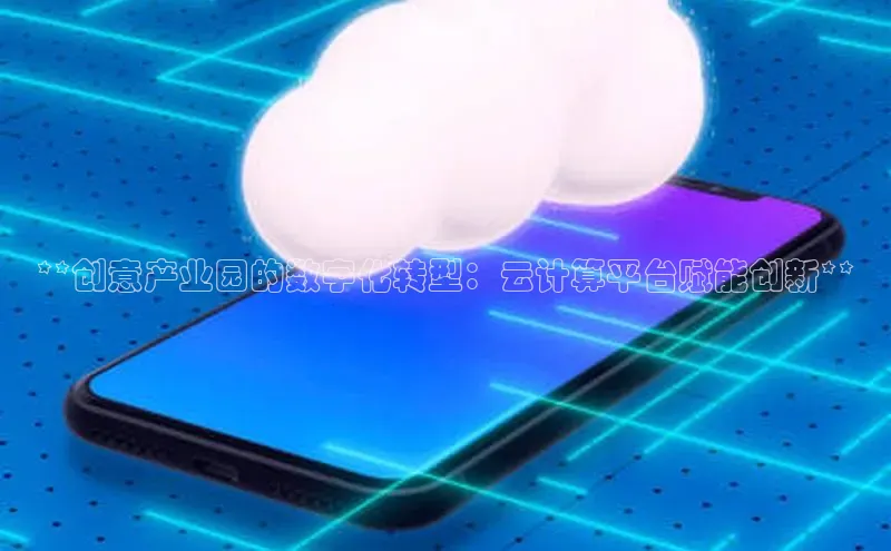 杏鑫平台线路测速赛富乐斯**创意产业园的数字化转型：云计算平台赋能创新**
