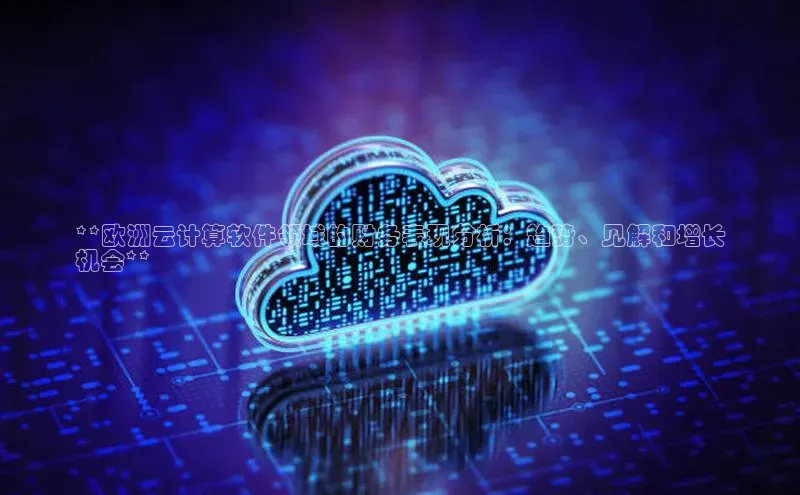杏鑫平台注册官网百度网盘**欧洲云计算软件领域的财务表现分析：趋势、见解和增长
机会**