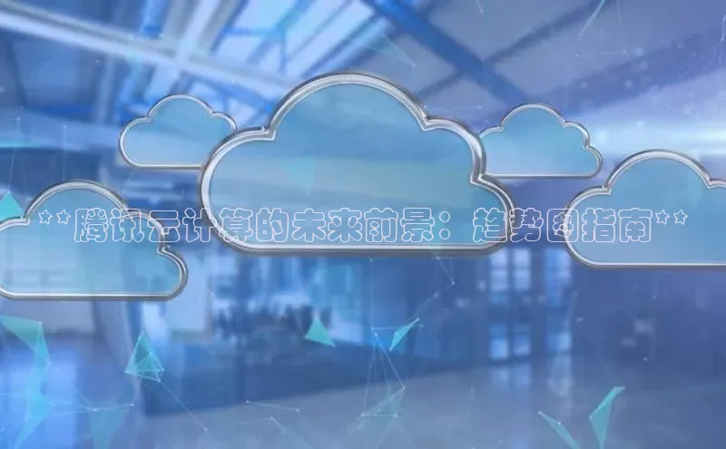 杏鑫注册开户普信公司**腾讯云计算的未来前景：趋势图指南**
