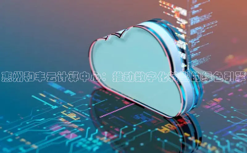 杏鑫彩票官网登录观星盘惠州和丰云计算中心：推动数字化转型的绿色引擎