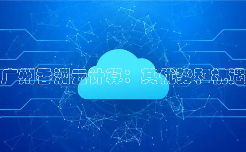 杏鑫平台注册官网知乎广州香洲云计算：其优势和机遇