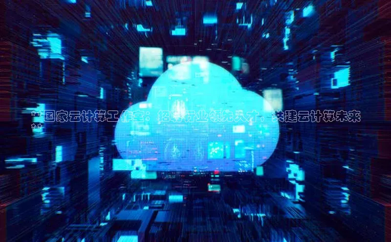 杏鑫注册地址百度智能门户**国家云计算工作室：招聘行业领先人才，共建云计算未来
**