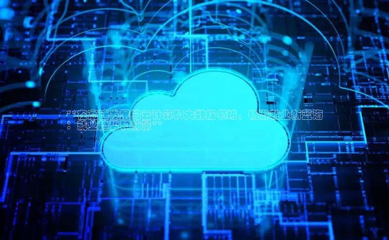 杏鑫注册开户百度Apollo**在高速发展的云计算和大数据领域，畅游就业新蓝海
：就业趋势和前景**