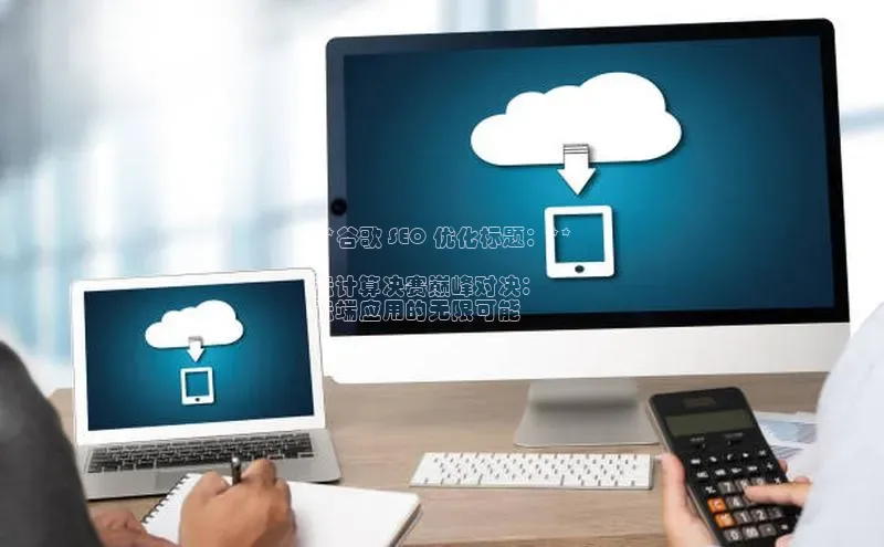 杏鑫彩票app官方下载百度取证**谷歌 SEO 优化标题：**

云计算决赛巅峰对决：
云端应用的无限可能