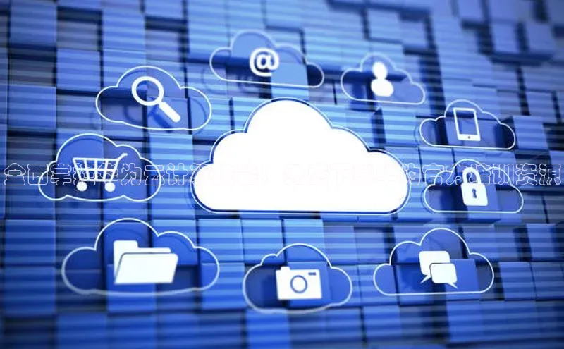 杏鑫平台注册入口慧博云通全面掌握华为云计算技能：免费下载华为官方培训资源