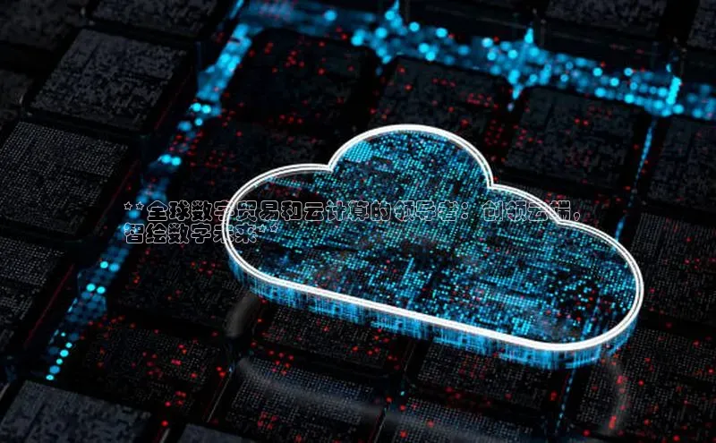 杏鑫彩票官网app百度百聘**全球数字贸易和云计算的领导者：创领云端，
智绘数字未来**