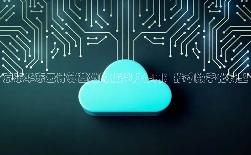 杏鑫登陆测速登录百度手机卫士京东华东云计算基地的优势和作用：推动数字化转型