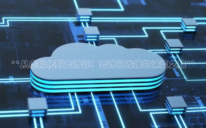 杏鑫注册登录地址文心一言**从虚拟化到云计算：云计算发展的演变之旅**