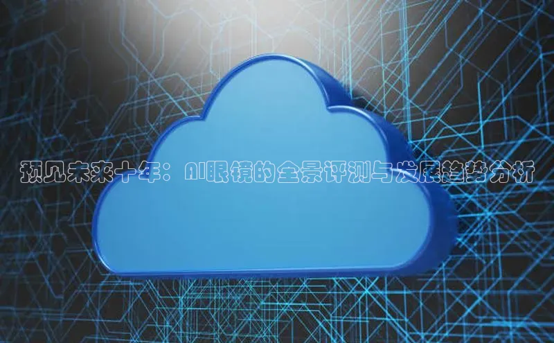 杏鑫彩票app官方下载路畅科技预见未来十年：AI眼镜的全景评测与发展趋势分析