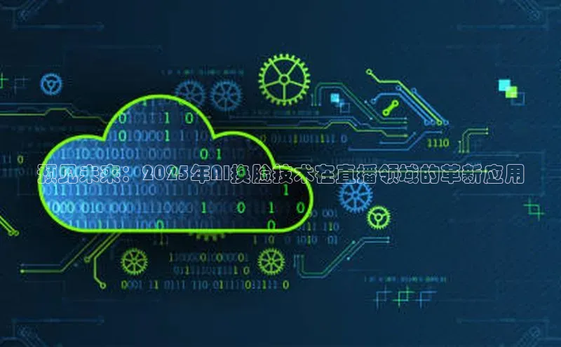 杏鑫注册平台官方网站每日互动预见未来：2025年AI换脸技术在直播领域的革新应用