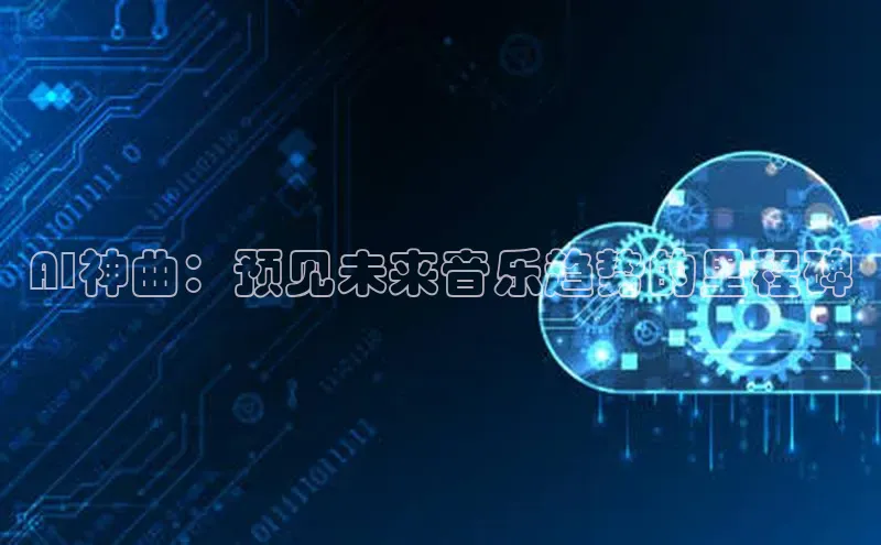 杏鑫注册平台官方网站云创智行AI神曲：预见未来音乐趋势的里程碑