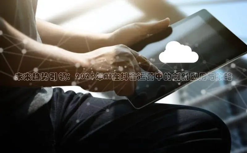 未来趋势引领：2025年AI在抖音运营中的创新应用与策略