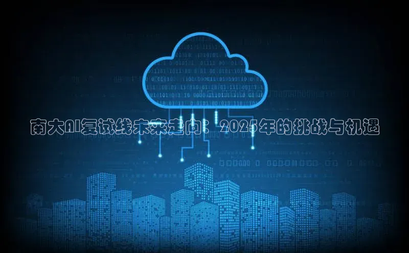 南大AI复试线未来走向：2025年的挑战与机遇