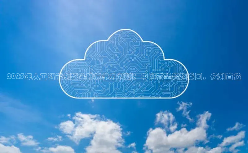2025年人工智能领域全球竞争力预测：中国有望超越美国，位列首位