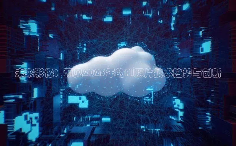 未来影像：预见2025年的AI照片技术趋势与创新