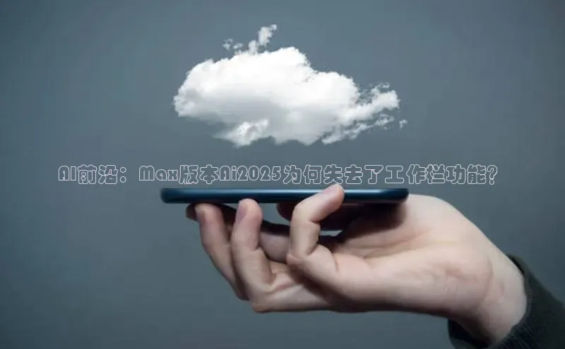 AI前沿：Max版本Ai2025为何失去了工作栏功能？