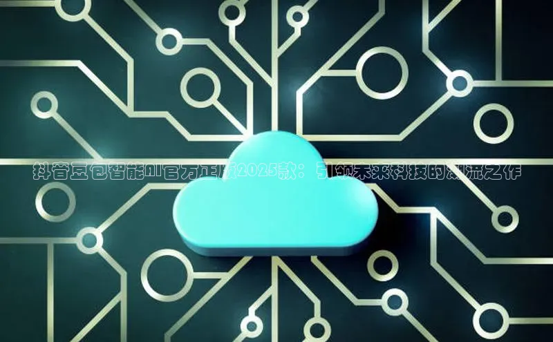 抖音豆包智能AI官方正版2025款：引领未来科技的潮流之作